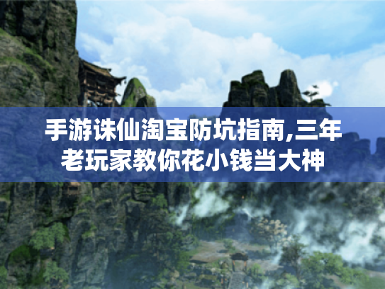 手游诛仙淘宝防坑指南,三年老玩家教你花小钱当大神 手游诛仙淘宝防坑指南,三年老玩家教你花小钱当大神