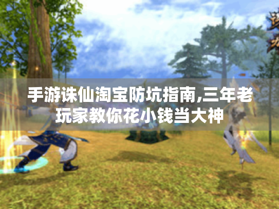 手游诛仙淘宝防坑指南,三年老玩家教你花小钱当大神 手游诛仙淘宝防坑指南,三年老玩家教你花小钱当大神