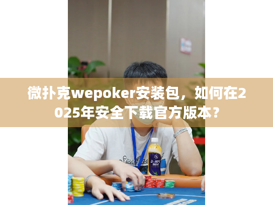 微扑克wepoker安装包，如何在2025年安全下载官方版本？