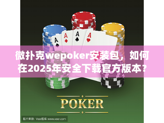 微扑克wepoker安装包，如何在2025年安全下载官方版本？