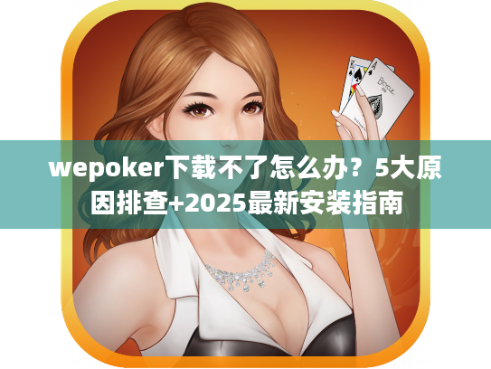 wepoker下载不了怎么办?5大原因排查+2025最新安装指南 wepoker下载不了怎么办?5大原因排查+2025最新安装指南