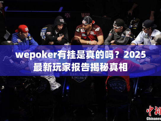 wepoker有挂是真的吗?2025最新玩家报告揭秘真相 wepoker有挂是真的吗?2025最新玩家报告揭秘真相