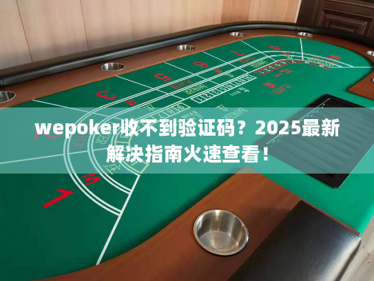 wepoker收不到验证码？2025最新解决指南火速查看！