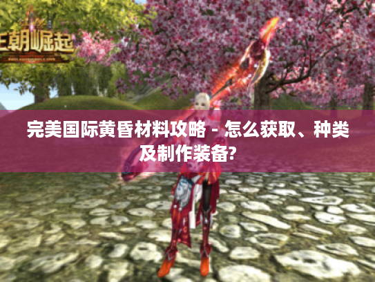 完美国际黄昏材料攻略 - 怎么获取、种类及制作装备? 完美国际黄昏材料攻略 - 怎么获取、种类及制作装备?
