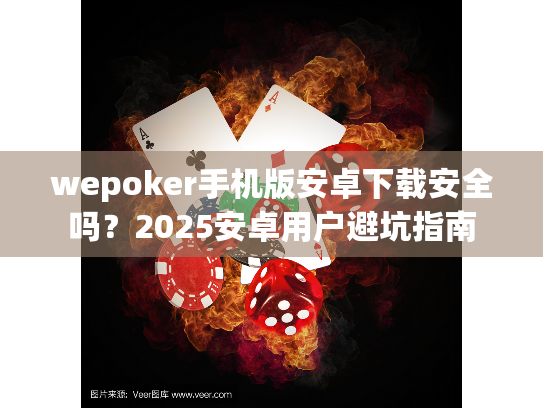 wepoker手机版安卓下载安全吗?2025安卓用户避坑指南 wepoker手机版安卓下载安全吗?2025安卓用户避坑指南
