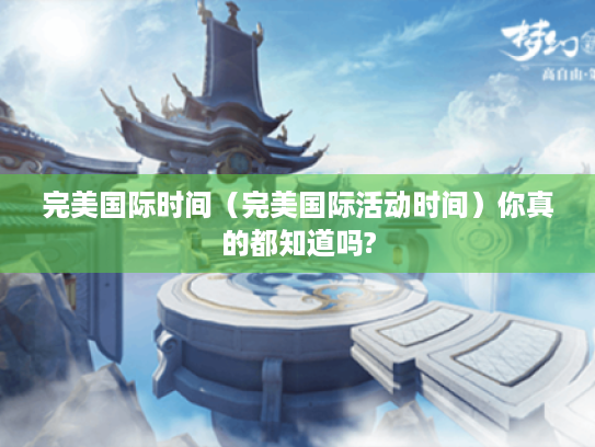 完美国际时间（完美国际活动时间）你真的都知道吗?