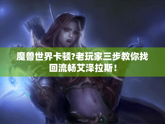 魔兽世界卡顿?老玩家三步教你找回流畅艾泽拉斯! 魔兽世界卡顿?老玩家三步教你找回流畅艾泽拉斯!