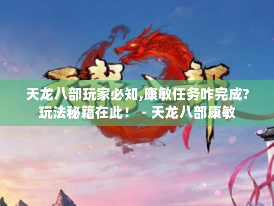 天龙八部玩家必知,康敏任务咋完成?玩法秘籍在此! - 天龙八部康敏 天龙八部玩家必知,康敏任务咋完成?玩法秘籍在此! - 天龙八部康敏