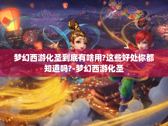 梦幻西游化圣到底有啥用?这些好处你都知道吗?-梦幻西游化圣 梦幻西游化圣到底有啥用?这些好处你都知道吗?-梦幻西游化圣