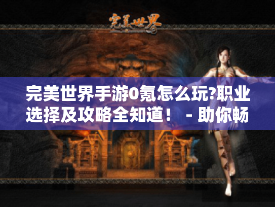 完美世界手游0氪怎么玩?职业选择及攻略全知道! - 助你畅玩无忧 完美世界手游0氪怎么玩?职业选择及攻略全知道! - 助你畅玩无忧