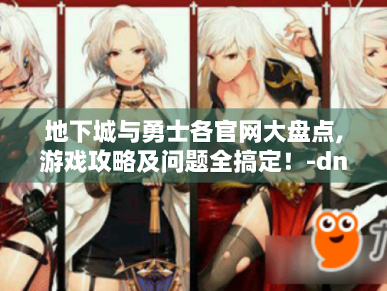 地下城与勇士各官网大盘点,游戏攻略及问题全搞定!-dn f 地下城与勇士各官网大盘点,游戏攻略及问题全搞定!-dn f