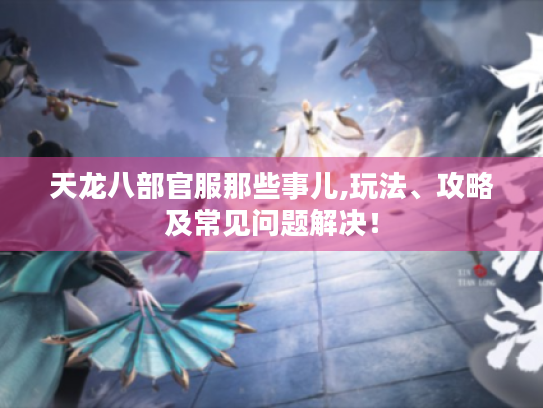天龙八部官服那些事儿,玩法、攻略及常见问题解决! 天龙八部官服那些事儿,玩法、攻略及常见问题解决!