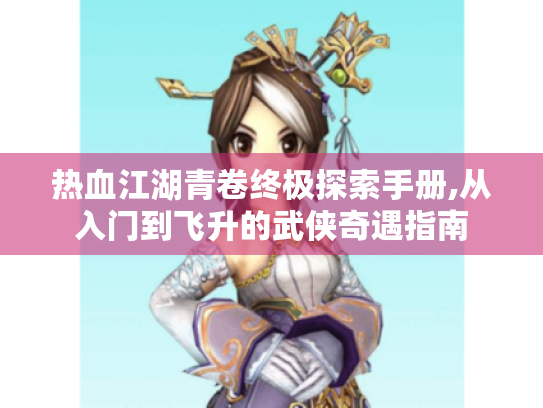 热血江湖青卷终极探索手册,从入门到飞升的武侠奇遇指南 热血江湖青卷终极探索手册,从入门到飞升的武侠奇遇指南