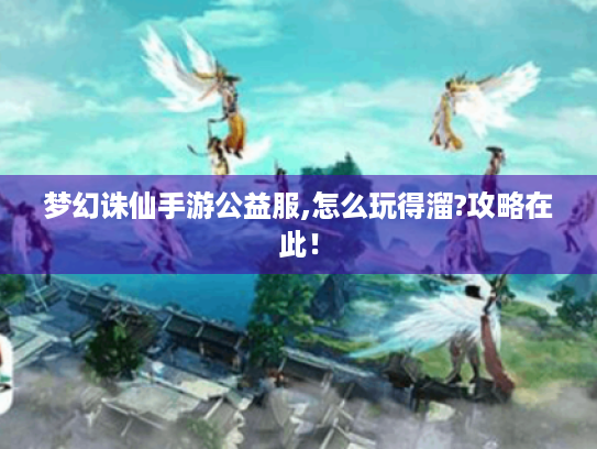 梦幻诛仙手游公益服,怎么玩得溜?攻略在此! 梦幻诛仙手游公益服,怎么玩得溜?攻略在此!