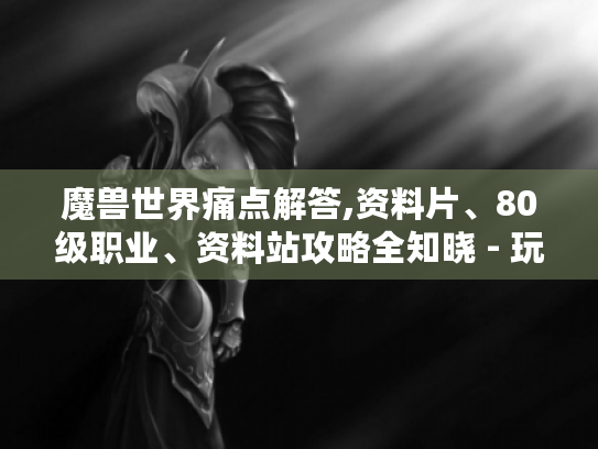 魔兽世界痛点解答,资料片、80级职业、资料站攻略全知晓 - 玩家必看 魔兽世界痛点解答,资料片、80级职业、资料站攻略全知晓 - 玩家必看