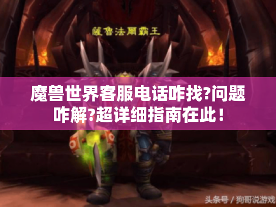 魔兽世界客服电话咋找?问题咋解?超详细指南在此! 魔兽世界客服电话咋找?问题咋解?超详细指南在此!