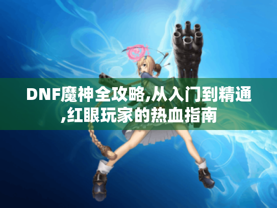 DNF魔神全攻略,从入门到精通,红眼玩家的热血指南 DNF魔神全攻略,从入门到精通,红眼玩家的热血指南