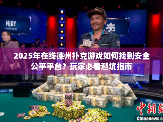 2025年在线德州扑克游戏如何找到安全公平平台?玩家必看避坑指南 2025年在线德州扑克游戏如何找到安全公平平台?玩家必看避坑指南
