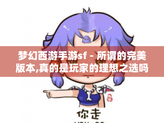 梦幻西游手游sf - 所谓的完美版本,真的是玩家的理想之选吗? 梦幻西游手游sf - 所谓的完美版本,真的是玩家的理想之选吗?