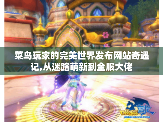 菜鸟玩家的完美世界发布网站奇遇记,从迷路萌新到全服大佬 菜鸟玩家的完美世界发布网站奇遇记,从迷路萌新到全服大佬