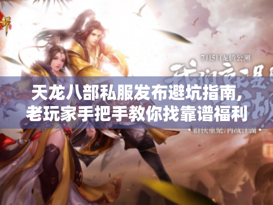 天龙八部私服发布避坑指南,老玩家手把手教你找靠谱福利服 天龙八部私服发布避坑指南,老玩家手把手教你找靠谱福利服