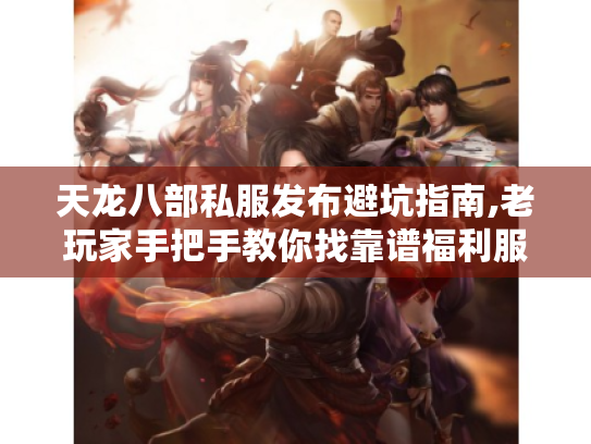 天龙八部私服发布避坑指南,老玩家手把手教你找靠谱福利服 天龙八部私服发布避坑指南,老玩家手把手教你找靠谱福利服