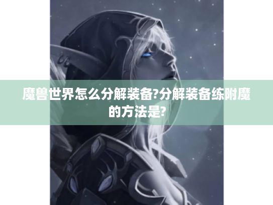 魔兽世界怎么分解装备?分解装备练附魔的方法是? 魔兽世界怎么分解装备?分解装备练附魔的方法是?