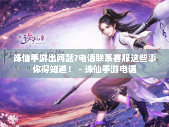 诛仙手游出问题?电话联系客服这些事你得知道! - 诛仙手游电话 诛仙手游出问题?电话联系客服这些事你得知道! - 诛仙手游电话