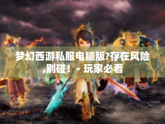 梦幻西游私服电脑版?存在风险,别碰！- 玩家必看