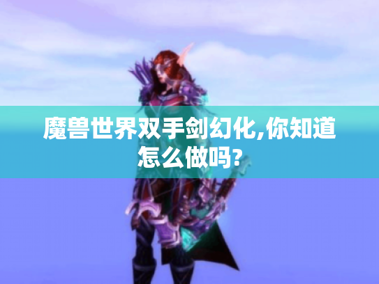 魔兽世界双手剑幻化,你知道怎么做吗? 魔兽世界双手剑幻化,你知道怎么做吗?