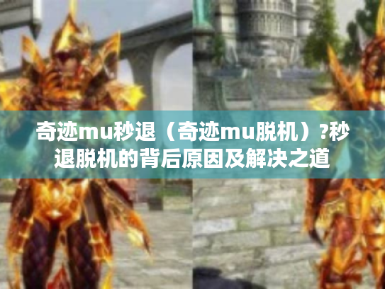 奇迹mu秒退(奇迹mu脱机)?秒退脱机的背后原因及解决之道 奇迹mu秒退(奇迹mu脱机)?秒退脱机的背后原因及解决之道
