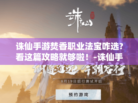 诛仙手游焚香职业法宝咋选?看这篇攻略就够啦!-诛仙手游焚香法宝 诛仙手游焚香职业法宝咋选?看这篇攻略就够啦!-诛仙手游焚香法宝