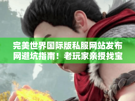 完美世界国际版私服网站发布网避坑指南!老玩家亲授找宝攻略 完美世界国际版私服网站发布网避坑指南!老玩家亲授找宝攻略