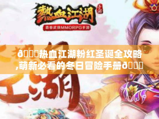 🎄热血江湖粉红圣诞全攻略,萌新必看的冬日冒险手册🎅 🎄热血江湖粉红圣诞全攻略,萌新必看的冬日冒险手册🎅