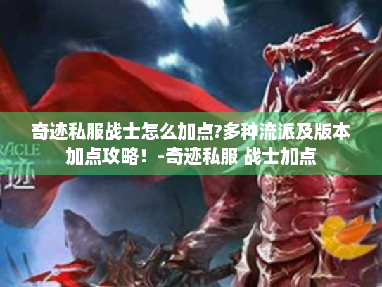 奇迹私服战士怎么加点?多种流派及版本加点攻略!-奇迹私服 战士加点 奇迹私服战士怎么加点?多种流派及版本加点攻略!-奇迹私服 战士加点