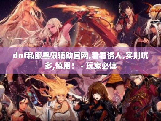 dnf私服黑狼辅助官网,看着诱人,实则坑多,慎用! - 玩家必读 dnf私服黑狼辅助官网,看着诱人,实则坑多,慎用! - 玩家必读