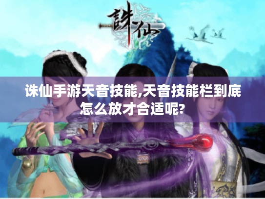 诛仙手游天音技能,天音技能栏到底怎么放才合适呢? 诛仙手游天音技能,天音技能栏到底怎么放才合适呢?