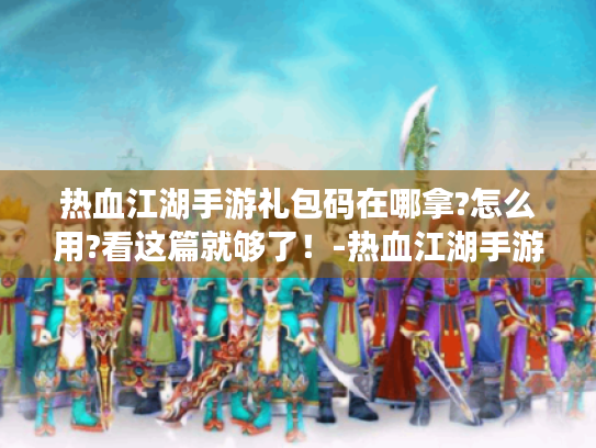 热血江湖手游礼包码在哪拿?怎么用?看这篇就够了！-热血江湖手游礼包码