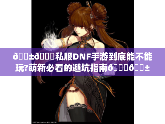 📱🔍私服DNF手游到底能不能玩?萌新必看的避坑指南🔍📱 📱🔍私服DNF手游到底能不能玩?萌新必看的避坑指南🔍📱