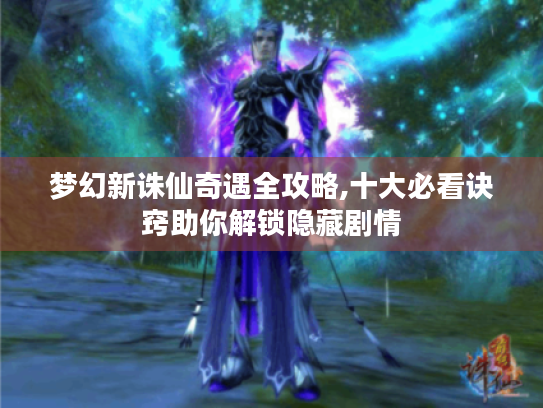 梦幻新诛仙奇遇全攻略,十大必看诀窍助你解锁隐藏剧情 梦幻新诛仙奇遇全攻略,十大必看诀窍助你解锁隐藏剧情