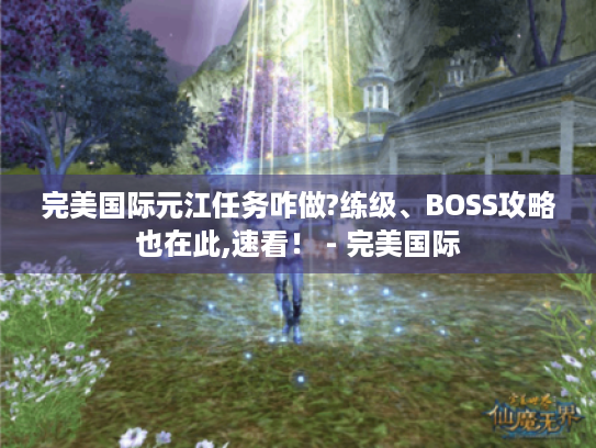 完美国际元江任务咋做?练级、BOSS攻略也在此,速看！ - 完美国际