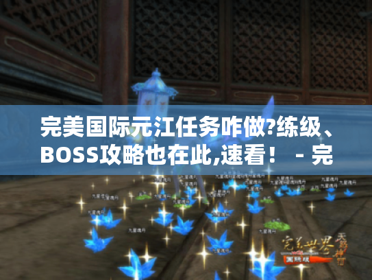 完美国际元江任务咋做?练级、BOSS攻略也在此,速看！ - 完美国际