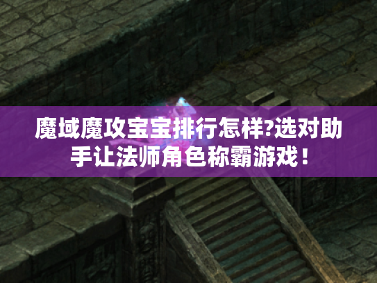 魔域魔攻宝宝排行怎样?选对助手让法师角色称霸游戏! 魔域魔攻宝宝排行怎样?选对助手让法师角色称霸游戏!