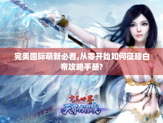 完美国际萌新必看,从零开始如何征服白帝攻略手册? 完美国际萌新必看,从零开始如何征服白帝攻略手册?