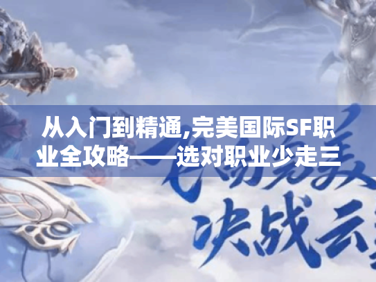 从入门到精通,完美国际SF职业全攻略——选对职业少走三年弯路! 从入门到精通,完美国际SF职业全攻略——选对职业少走三年弯路!