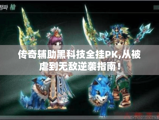 传奇辅助黑科技全挂PK,从被虐到无敌逆袭指南！