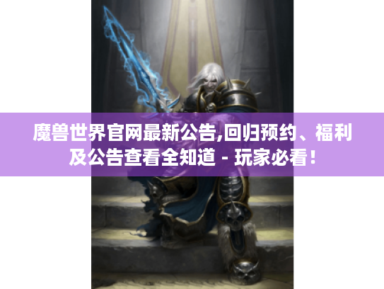 魔兽世界官网最新公告,回归预约、福利及公告查看全知道 - 玩家必看! 魔兽世界官网最新公告,回归预约、福利及公告查看全知道 - 玩家必看!