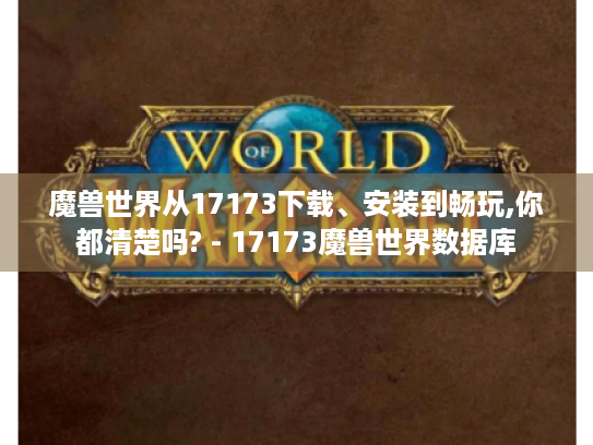 魔兽世界从17173下载、安装到畅玩,你都清楚吗? - 17173魔兽世界数据库 魔兽世界从17173下载、安装到畅玩,你都清楚吗? - 17173魔兽世界数据库