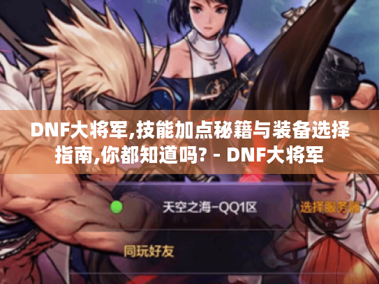 DNF大将军,技能加点秘籍与装备选择指南,你都知道吗? - DNF大将军 DNF大将军,技能加点秘籍与装备选择指南,你都知道吗? - DNF大将军