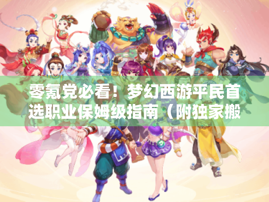 零氪党必看!梦幻西游平民首选职业保姆级指南(附独家搬砖秘籍) 零氪党必看!梦幻西游平民首选职业保姆级指南(附独家搬砖秘籍)